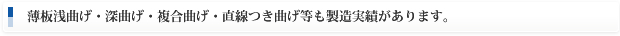 薄板浅曲げ・深曲げ・複合曲げ・直線つき曲げ等も製造実績があります。