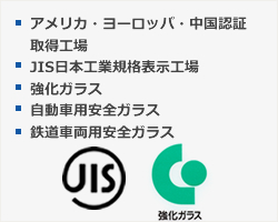 ・アメリカ・ヨーロッパ・中国認証取得工場　・JIS日本工業規格表示工場　・第6084号強化ガラス　・第569165号自動車用安全ガラス